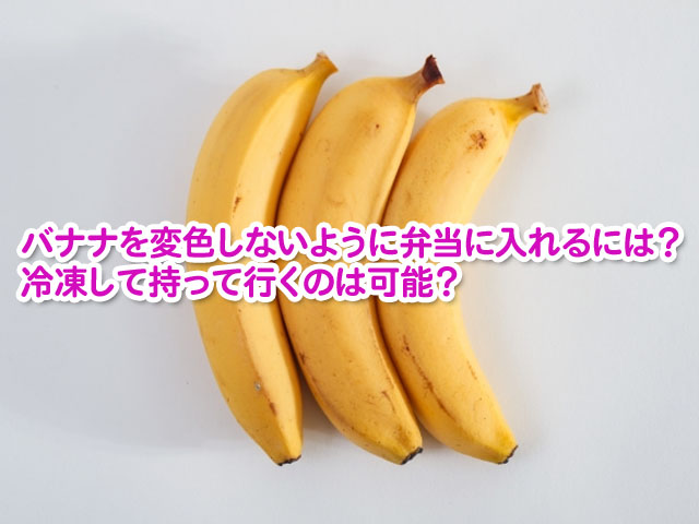 バナナを弁当に入れたとき変色しない入れ方は 冷凍して持って行くのは可能 横浜独女のつれづれブログ